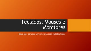 Teclados, Mouses e
Monitores
Oque são, para que servem e seus mais variados tipos.
 