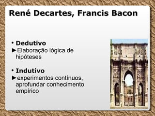 René Decartes, Francis Bacon Dedutivo  ► Elaboração lógica de hipóteses Indutivo  ► experimentos contínuos, aprofundar conhecimento empírico 