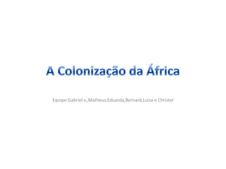 A Colonização da África Equipe:Gabriel v.,Matheus,Eduarda,Bernard,Luiza e Christel 
