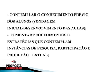 -  CONTEMPLAR O CONHECIMENTO PRÉVIO DOS ALUNOS (SONDAGEM INICIAL/DESENVOLVIMENTO DAS AULAS); -  FOMENTAR PROCEDIMENTOS E ESTRATÉGIAS QUE CONTEMPLAM INSTÂNCIAS DE PESQUISA, PARTICIPAÇÃO E PRODUÇÃO TEXTUAL; 