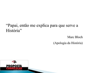 “ Papai, então me explica para que serve a História” Marc Bloch (Apologia da História) 