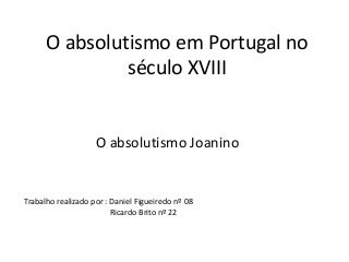 O absolutismo em Portugal no
século XVIII

O absolutismo Joanino

Trabalho realizado por : Daniel Figueiredo nº 08
Ricardo Brito nº 22

 