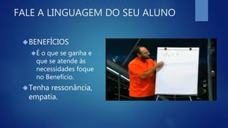 FALE A LINGUAGEM DO SEU ALUNO
BENEFÍCIOS
É o que se ganha e
que se atende às
necessidades foque
no Benefício.
Tenha ressonância,
empatia.
 