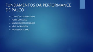 FUNDAMENTOS DA PERFORMANCE
DE PALCO
 CONTEÚDO SENSACIONAL
 POSSE DO PALCO
 VÍNCULO COM O PÚBLICO
 NÍVEL DE ENERGIA
 PROFISSIONALISMO
 