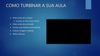 COMO TURBINAR A SUA AULA
 Vídeo antes de começar
 Exemplo do filme limite vertical
 Vídeo antes da conclusão
 Contar uma história emocionante
 Colocar imagens criativas
 Slides intensos
 