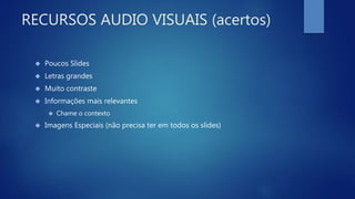 RECURSOS AUDIO VISUAIS (acertos)
 Poucos Slides
 Letras grandes
 Muito contraste
 Informações mais relevantes
 Chame o contexto
 Imagens Especiais (não precisa ter em todos os slides)
 