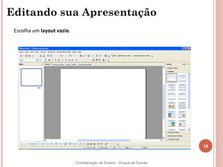 Editando sua Apresentação
 Escolha um layout vazio.




                                                                      16


                            Coordenação de Ensino - Duque de Caxias
 
