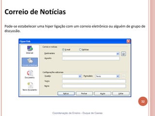 Correio de Notícias
Pode-se estabelecer uma hiper ligação com um correio eletrônico ou alguém de grupo de
discussão.




                                                                                  32


                            Coordenação de Ensino - Duque de Caxias
 