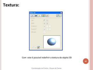 Textura:




           Com este é possível redefinir a textura do objeto 3D
                                                                  41


                    Coordenação de Ensino - Duque de Caxias
 