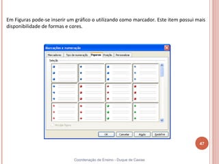 Em Figuras pode-se inserir um gráfico o utilizando como marcador. Este item possui mais
disponibilidade de formas e cores.




                                                                                    47


                             Coordenação de Ensino - Duque de Caxias
 