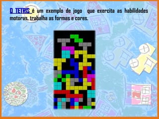 O TETRIS  é um exemplo de jogo  que exercita as habilidades motoras, trabalha as formas e cores. 