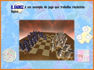 O XADREZ   é um exemplo de jogo que trabalha raciocínio lógico. 