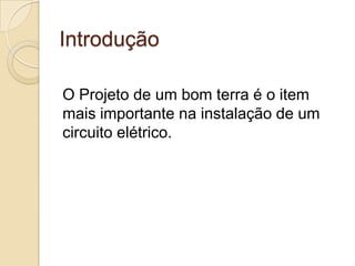 Introdução

O Projeto de um bom terra é o item
mais importante na instalação de um
circuito elétrico.
 