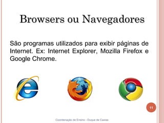 Browsers ou Navegadores

 São programas utilizados para exibir páginas de
 Internet. Ex: Internet Explorer, Mozilla Firefox e
 Google Chrome.




                                                           11


11               Coordenação de Ensino - Duque de Caxias
 
