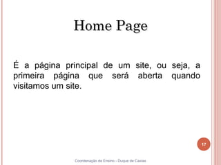 Home Page

 É a página principal de um site, ou seja, a
 primeira página que será aberta quando
 visitamos um site.




                                                         17


17             Coordenação de Ensino - Duque de Caxias
 