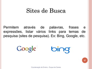Sites de Busca

Permitem através de palavras, frases e
expressões, listar vários links para temas de
pesquisa (sites de pesquisa). Ex: Bing, Google, etc.




                                                           27


27               Coordenação de Ensino - Duque de Caxias
 