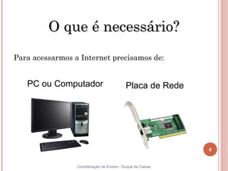 O que é necessário?
    Para acessarmos a Internet precisamos de:


       PC ou Computador                       Placa de Rede




                                                               8


8                    Coordenação de Ensino - Duque de Caxias
 