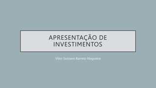 APRESENTAÇÃO DE
INVESTIMENTOS
Vitor Gustavo Barreto Nogueira
 