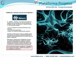  Plataforma SocialDekDu – Soluções reais para uma vida Kompleta !A DekDu™ é uma rede “hierarquizada” para orientação de conteúdo e promoção da rede do usuário promovida por perfis de monitores.E sua gestão e crescimento será feita por modelo implantado de franquias.Este trabalho foi fundamentado em uma interpolação entre os estudos de Paul Baran e as propostas filosóficas de Pietro Ubaldi: Centralidade, Familiaridade e Individuação.www.dekdu.com   /  0800 33538 266 /  contato@dekdu.com 