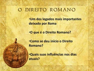 •Um dos legados mais importantes
deixado por Roma

•O que é o Direito Romano?

•Como se deu início o Direito
Romano?

•Quais suas influências nos dias
atuais?
 