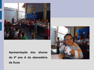 Apresentação dos alunos
do 4º ano A do abecedário
da Xuxa
 