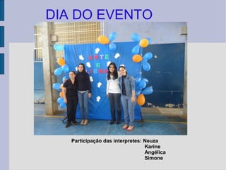 DIA DO EVENTO




   Participação das interpretes: Neuza
                                 Karine
                                 Angélica
                                 Simone
 