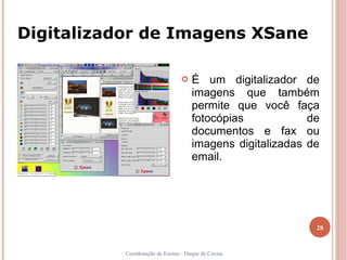 Digitalizador de Imagens XSane

                                    É um digitalizador de
                                     imagens que também
                                     permite que você faça
                                     fotocópias            de
                                     documentos e fax ou
                                     imagens digitalizadas de
                                     email.




                                                            28


           Coordenação de Ensino - Duque de Caxias
 