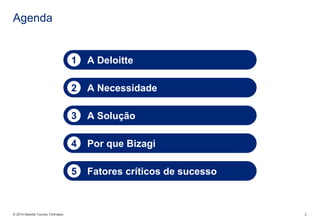 © 2014 Deloitte ToucheTohmatsu 
2 
Agenda 
A Deloitte 
1 
A Necessidade 
2 
A Solução 
3 
Por que Bizagi 
4 
Fatores críticos de sucesso 
5  