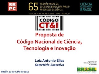 Luiz Antonio Elias
Secretário-Executivo
Recife, 22 de Julho de 2013
Proposta de
Código Nacional de Ciência,
Tecnologia e Inovação
 
