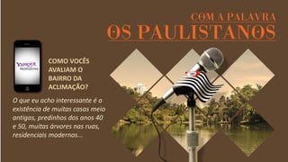O que eu acho interessante é a existência de muitas casas meio antigas, predinhos dos anos 40 e 50, muitas árvores nas ruas, residenciais modernos... 
COMO VOCÊS AVALIAM O BAIRRO DA ACLIMAÇÃO?  
