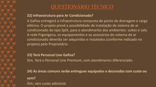 FORÇA 
Elaboração: IM Gafisa 
QUESTIONÁRIO TÉCNICO 
22) Infraestrutura para Ar Condicionado? 
A Gafisa entregará a infraestrutura composta de ponto de drenagem e carga elétrica. O projeto prevê a possibilidade de instalação de sistema de ar condicionado do tipo Split, para o atendimento dos ambientes: suítes e sala. 
A rede frigorígena, os equipamentos e os acessórios do sistema de ar condicionado deverão ser adquiridos e instalados (conforme indicado no projeto) pelo Proprietário. 
23) Terá Personal Line Gafisa? 
Sim. Terá o Personal Line Premium, com atendimento diferenciado. 
24) As áreas comuns serão entregues equipadas e decoradas com custo ou sem? 
Sim, sem custo adicional.  