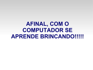 AFINAL, COM O COMPUTADOR SE APRENDE BRINCANDO!!!!! 
