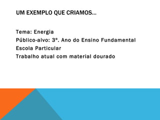 UM EXEMPLO QUE CRIAMOS... Tema: Energia  Público-alvo: 3º. Ano do Ensino Fundamental Escola Particular Trabalho atual com material dourado 