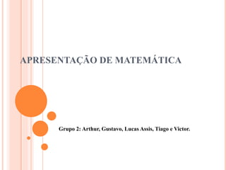 APRESENTAÇÃO DE MATEMÁTICA
Grupo 2: Arthur, Gustavo, Lucas Assis, Tiago e Victor.
 