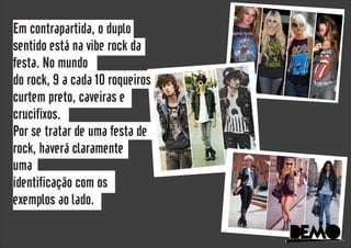 Em contrapartida, o duplo
sentido está na vibe rock da
festa. No mundo
do rock, 9 a cada 10 roqueiros
curtem preto, caveiras e
crucifixos.
Por se tratar de uma festa de
rock, haverá claramente
uma
identificação com os
exemplos ao lado.
DeMoDeMo
 