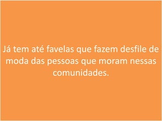 Já tem até favelas que fazem desfile de
 moda das pessoas que moram nessas
             comunidades.
 