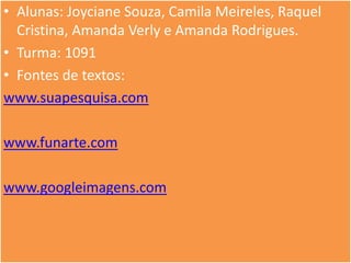 • Alunas: Joyciane Souza, Camila Meireles, Raquel
  Cristina, Amanda Verly e Amanda Rodrigues.
• Turma: 1091
• Fontes de textos:
www.suapesquisa.com

www.funarte.com

www.googleimagens.com
 