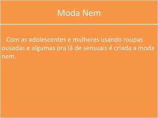 Moda Nem

 Com as adolescentes e mulheres usando roupas
ousadas e algumas pra lá de sensuais é criada a moda
nem.
 