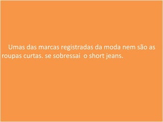 Umas das marcas registradas da moda nem são as
roupas curtas. se sobressai o short jeans.
 