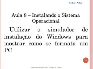 Hardware Prático




  Aula 8 – Instalando o Sistema
           Operacional
  Utilizar o simulador de
instalação do Windows para
mostrar como se formata um
PC
                                                                       125


          Coordenação de Ensino - Duque de Caxias
 