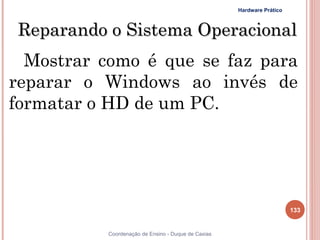 Hardware Prático



Reparando o Sistema Operacional
  Mostrar como é que se faz para
reparar o Windows ao invés de
formatar o HD de um PC.




                                                                        133


           Coordenação de Ensino - Duque de Caxias
 