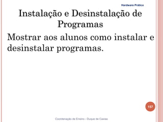 Hardware Prático


  Instalação e Desinstalação de
            Programas
Mostrar aos alunos como instalar e
desinstalar programas.




                                                                        157


           Coordenação de Ensino - Duque de Caxias
 