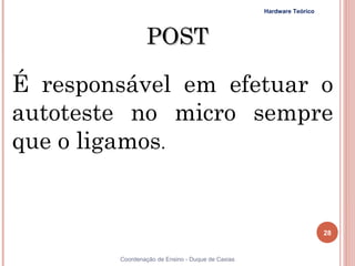 Hardware Teórico




                POST

É responsável em efetuar o
autoteste no micro sempre
que o ligamos.


                                                                     28


28      Coordenação de Ensino - Duque de Caxias
 