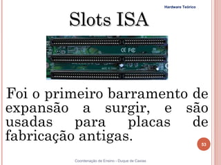 Hardware Teórico



        Slots ISA


Foi o primeiro barramento de
expansão a surgir, e são
usadas para placas de
fabricação antigas.                                                   53


53       Coordenação de Ensino - Duque de Caxias
 