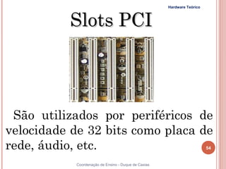 Hardware Teórico



          Slots PCI



 São utilizados por periféricos de
velocidade de 32 bits como placa de
rede, áudio, etc.                                                       54


54         Coordenação de Ensino - Duque de Caxias
 