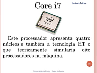 Core i7
                                                      Hardware Teórico




  Este processador apresenta quatro
núcleos e também a tecnologia HT o
que teoricamente simularia oito
processadores na máquina. 
                                                                         80


80          Coordenação de Ensino - Duque de Caxias
 