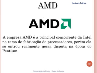 AMD
                                                          Hardware Teórico




A empresa AMD é a principal concorrente da Intel
no ramo de fabricação de processadores, porém ela
só entrou realmente nessa disputa na época do
Pentium. 


                                                                             82


82              Coordenação de Ensino - Duque de Caxias
 
