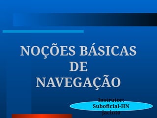 NOÇÕES BÁSICAS
DE
NAVEGAÇÃO
Instrutor:
Suboﬁcial-HN
Jacinto
 