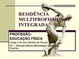 RESIDÊNCIA MULTIPROFISSIONAL INTEGRADA PROFISSÃO: EDUCAÇÃO FÍSICA Jorge Luiz dos Santos de Souza R1 – Atenção Básica/Estratégia Saúde da Família 