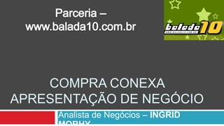 Parceria – www.balada10.com.br Compraconexaapresentação de negócio Analista de Negócios–INGRID MORHY 
